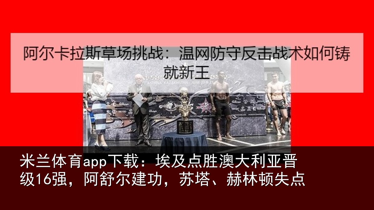 米兰体育app下载:埃及点胜澳大利亚晋级16强,阿舒尔建功,苏塔、赫林顿失点
