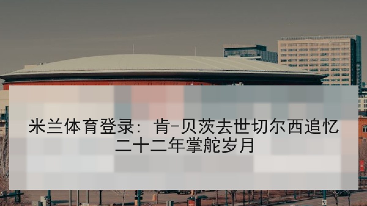 米兰体育登录: 肯-贝茨去世切尔西追忆二十二年掌舵岁月