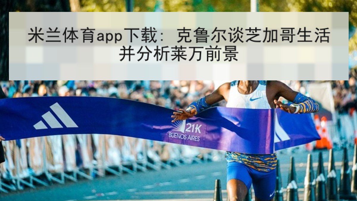 米兰体育app下载: 克鲁尔谈芝加哥生活并分析莱万前景