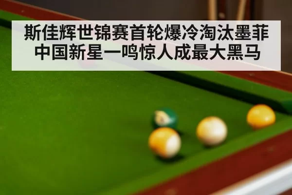 斯佳辉世锦赛首轮爆冷淘汰墨菲 中国新星一鸣惊人成最大黑马