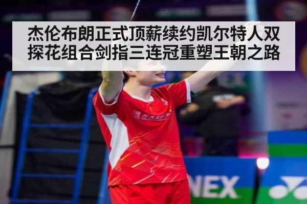 杰伦布朗正式顶薪续约凯尔特人双探花组合剑指三连冠重塑王朝之路