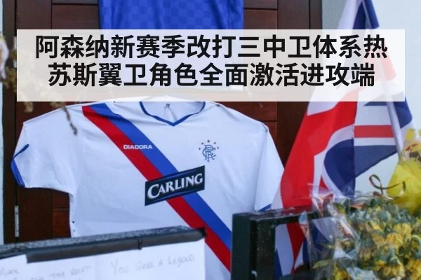 阿森纳新赛季改打三中卫体系热苏斯翼卫角色全面激活进攻端