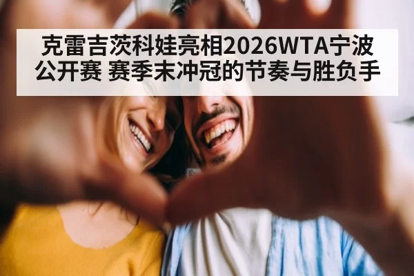 克雷吉茨科娃亮相2026WTA宁波公开赛 赛季末冲冠的节奏与胜负手