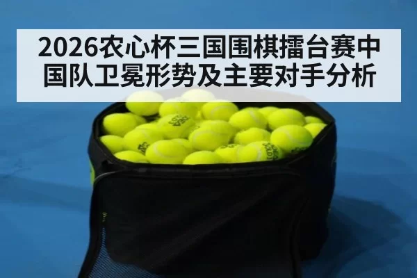 2026农心杯三国围棋擂台赛中国队卫冕形势及主要对手分析